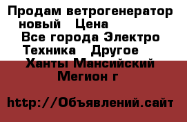 Продам ветрогенератор новый › Цена ­ 25 000 - Все города Электро-Техника » Другое   . Ханты-Мансийский,Мегион г.